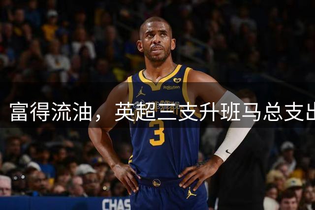 富得流油，英超三支升班马总支出5.45亿欧，超西甲皇萨竞总和